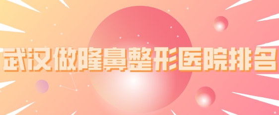 武漢做隆鼻整形醫(yī)院排名，五所正規(guī)機(jī)構(gòu)上榜，一起來看看