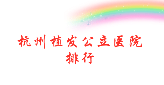 杭州植發(fā)公立醫(yī)院排名，排行榜前三名公立醫(yī)院展示