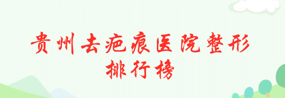 2022貴州去疤痕醫(yī)院整形排行榜！美貝爾、麗都受眾人高捧