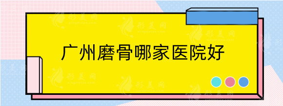 廣州磨骨哪家醫(yī)院好？排名前五美恩，中家醫(yī)，廣大等備受好評(píng)