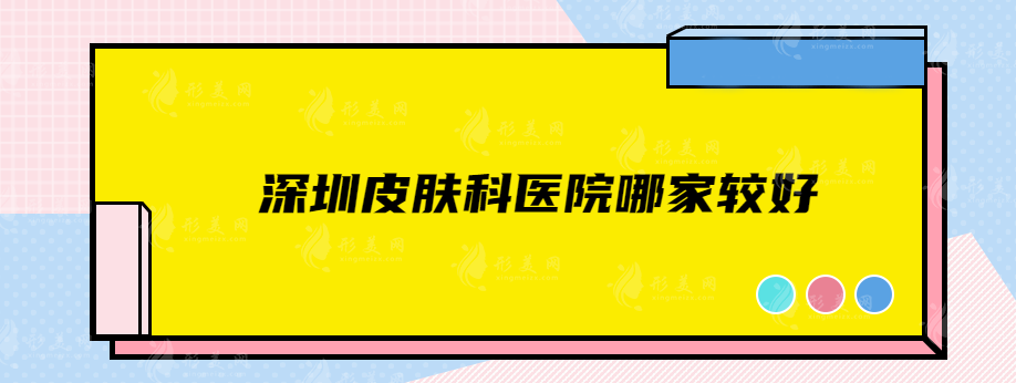 深圳皮膚科醫(yī)院哪家較好？當(dāng)?shù)毓⒖诒t(yī)院在線一覽
