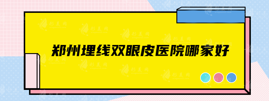 鄭州埋線雙眼皮醫(yī)院哪家好？年度排行更新，這5家熱門可選！