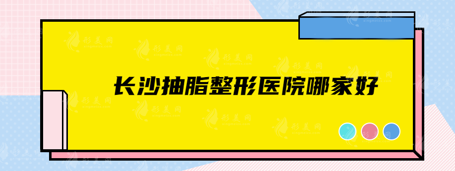 長(zhǎng)沙抽脂整形醫(yī)院哪家好？盤點(diǎn)5家人氣高醫(yī)院詳情一覽