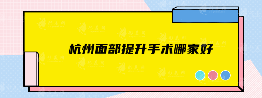 杭州面部提升手術(shù)哪家好？五強(qiáng)資料公開(kāi)，看看有沒(méi)有中意的