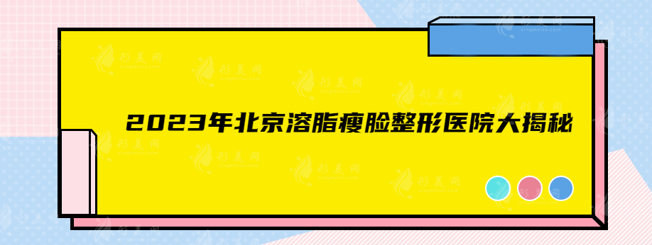 2023年北京溶脂瘦臉整形醫(yī)院大揭秘，這家你一定要知道！