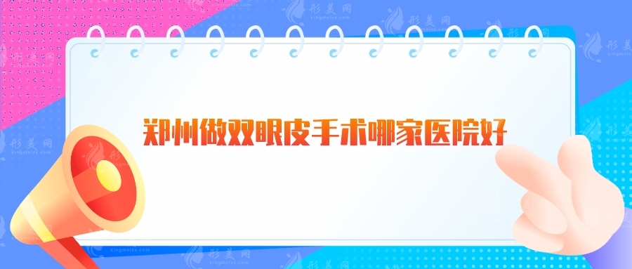 鄭州做雙眼皮手術(shù)哪家醫(yī)院好？天后、鄭大附二、華領(lǐng)等人氣高！