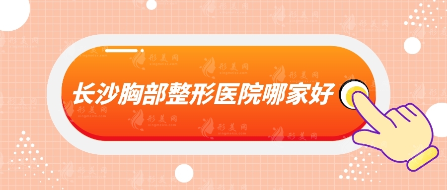 長(zhǎng)沙胸部整形醫(yī)院哪家好？華韓華美、亞韓、雅美等5家各有特色