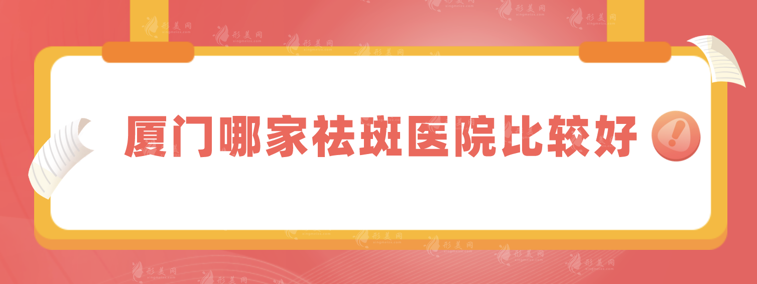 廈門哪家祛斑醫(yī)院比較好?歐菲、華美等5家口碑點(diǎn)評