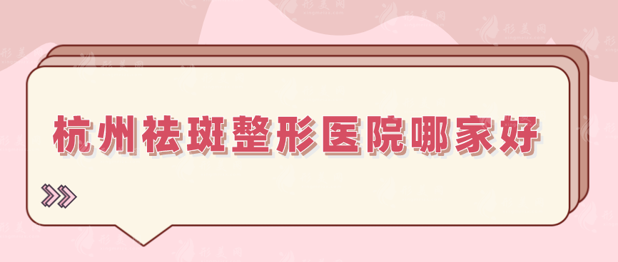 杭州祛斑整形醫(yī)院哪家好？口碑嚴(yán)選5家當(dāng)?shù)厝肆λ]實(shí)力派