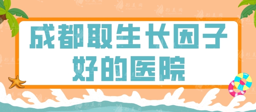 成都取生長因子好的醫(yī)院有哪些？藝星\八大處\友誼醫(yī)院等