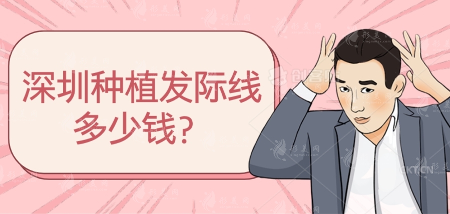 深圳種植發(fā)際線多少錢？種植發(fā)際線性價比高排名醫(yī)院名單