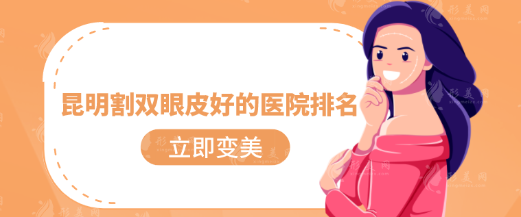昆明割雙眼皮好的醫(yī)院排名，2024醫(yī)院榜單公布！實力派！~
