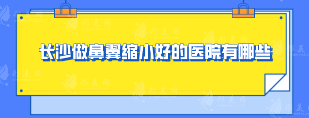 長(zhǎng)沙做鼻翼縮小好的醫(yī)院有哪些？五家當(dāng)?shù)厝肆λ]的好評(píng)醫(yī)院