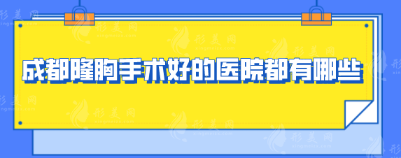 成都隆胸手術好的醫(yī)院都有哪些？正規(guī)醫(yī)院五家名單出爐了