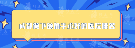 成都做下頜角手術(shù)好的醫(yī)院排名，華西、藝星等口碑超贊