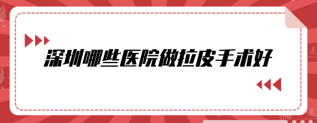 深圳哪些醫(yī)院做拉皮手術(shù)好？比較出名的整形醫(yī)院分享