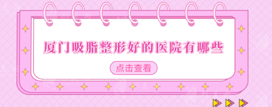 廈門吸脂整形好的醫(yī)院有哪些？醫(yī)院排名在線公布