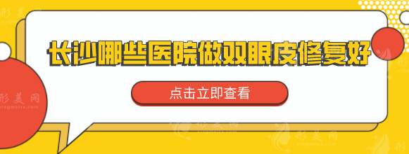 長沙哪些醫(yī)院做雙眼皮修復(fù)好？上榜醫(yī)院個個實力口碑兼具