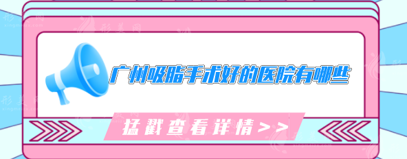 廣州吸脂手術(shù)好的醫(yī)院有哪些？五家實(shí)力醫(yī)院在線介紹