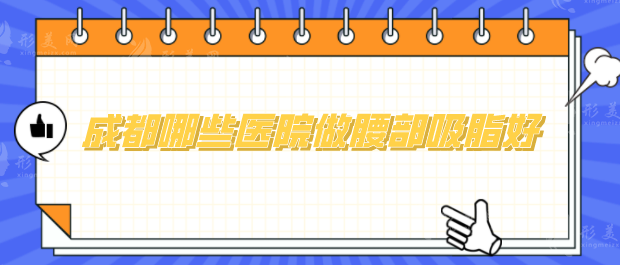 成都哪些醫(yī)院做腰部吸脂好？5家醫(yī)院口碑實(shí)力在線