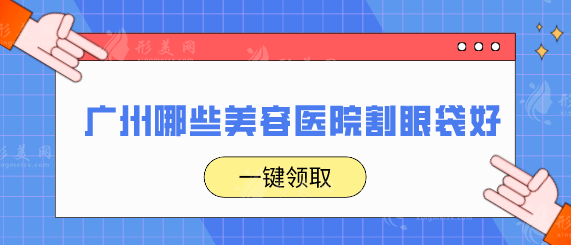 廣州哪些美容醫(yī)院割眼袋好？醫(yī)院排行榜單，快收藏