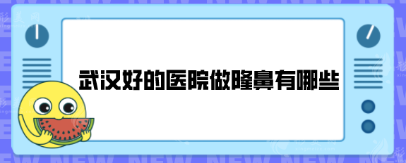 武漢好的醫(yī)院做隆鼻有哪些？五家醫(yī)院技術(shù)口碑均在線